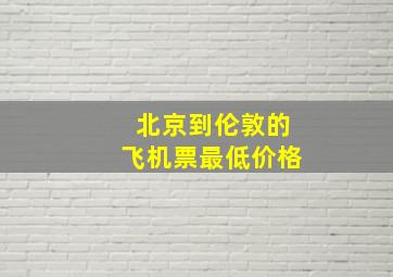 北京到伦敦的飞机票最低价格