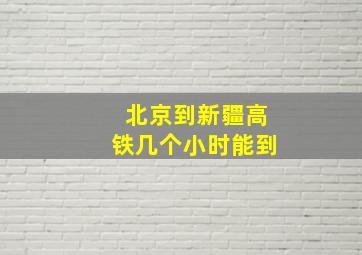 北京到新疆高铁几个小时能到