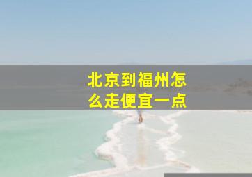 北京到福州怎么走便宜一点