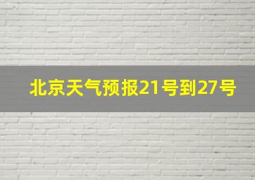 北京天气预报21号到27号