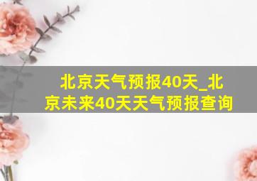 北京天气预报40天_北京未来40天天气预报查询