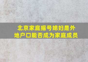 北京家庭摇号媳妇是外地户口能否成为家庭成员