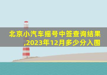 北京小汽车摇号中签查询结果,2023年12月多少分入围