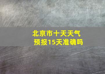 北京市十天天气预报15天准确吗