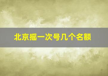 北京摇一次号几个名额