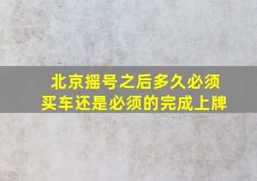 北京摇号之后多久必须买车还是必须的完成上牌