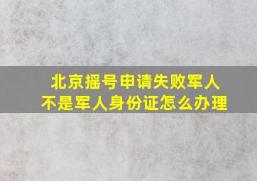 北京摇号申请失败军人不是军人身份证怎么办理