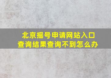 北京摇号申请网站入口查询结果查询不到怎么办