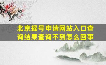 北京摇号申请网站入口查询结果查询不到怎么回事