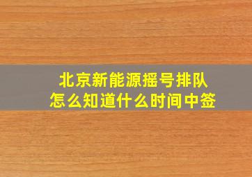 北京新能源摇号排队怎么知道什么时间中签