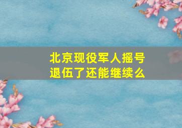 北京现役军人摇号退伍了还能继续么