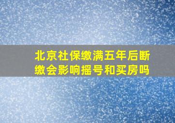 北京社保缴满五年后断缴会影响摇号和买房吗