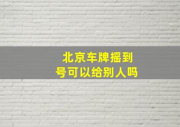 北京车牌摇到号可以给别人吗