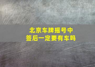 北京车牌摇号中签后一定要有车吗