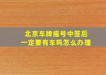 北京车牌摇号中签后一定要有车吗怎么办理