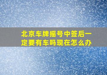 北京车牌摇号中签后一定要有车吗现在怎么办