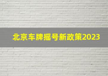 北京车牌摇号新政策2023