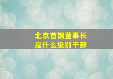 北京首钢董事长是什么级别干部