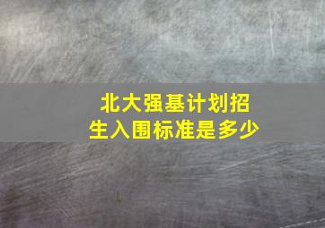 北大强基计划招生入围标准是多少