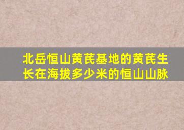 北岳恒山黄芪基地的黄芪生长在海拔多少米的恒山山脉