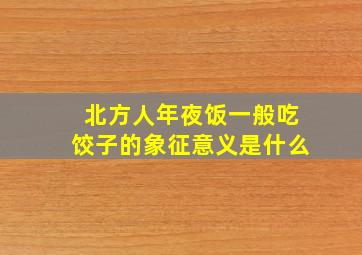 北方人年夜饭一般吃饺子的象征意义是什么