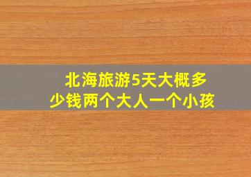 北海旅游5天大概多少钱两个大人一个小孩