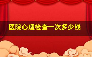 医院心理检查一次多少钱