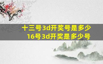 十三号3d开奖号是多少16号3d开奖是多少号