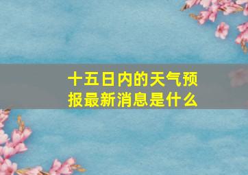 十五日内的天气预报最新消息是什么