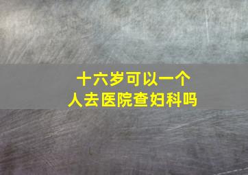 十六岁可以一个人去医院查妇科吗