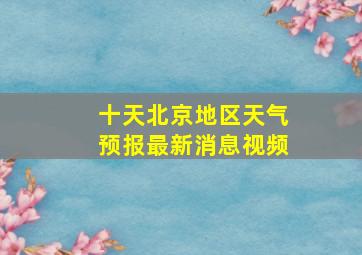 十天北京地区天气预报最新消息视频