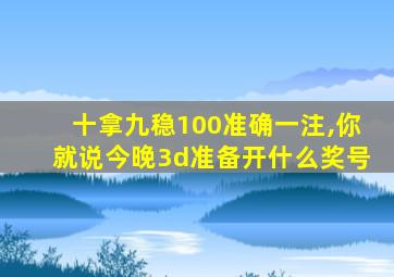 十拿九稳100准确一注,你就说今晚3d准备开什么奖号