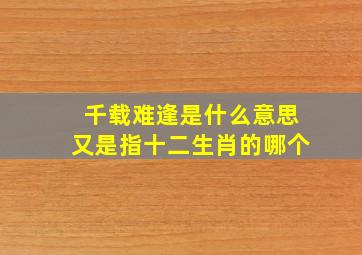 千载难逢是什么意思又是指十二生肖的哪个