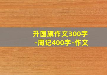 升国旗作文300字-周记400字-作文