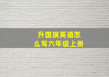 升国旗英语怎么写六年级上册