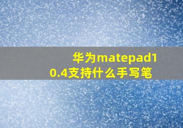 华为matepad10.4支持什么手写笔