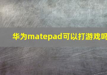 华为matepad可以打游戏吗