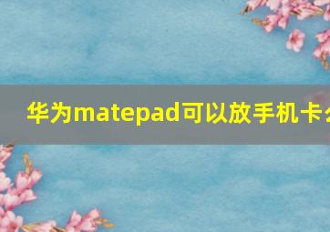 华为matepad可以放手机卡么