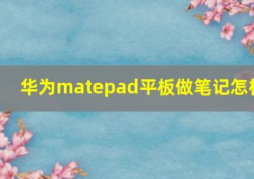 华为matepad平板做笔记怎样