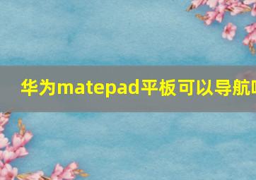 华为matepad平板可以导航吗