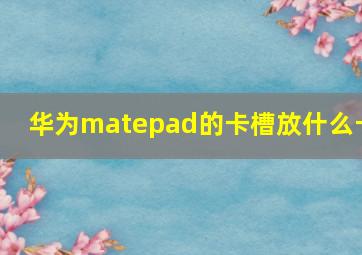 华为matepad的卡槽放什么卡