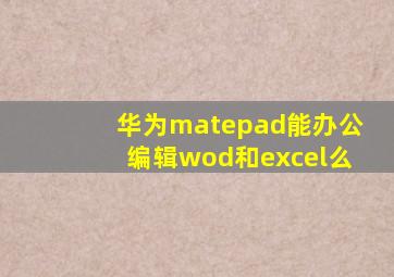 华为matepad能办公编辑wod和excel么