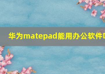 华为matepad能用办公软件吗