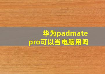 华为padmatepro可以当电脑用吗