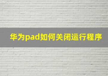 华为pad如何关闭运行程序