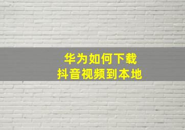 华为如何下载抖音视频到本地