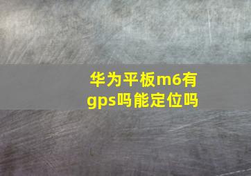 华为平板m6有gps吗能定位吗