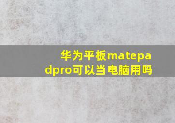 华为平板matepadpro可以当电脑用吗