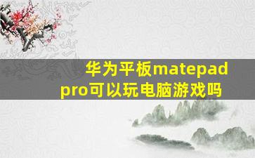 华为平板matepadpro可以玩电脑游戏吗