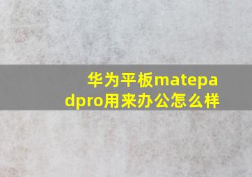 华为平板matepadpro用来办公怎么样